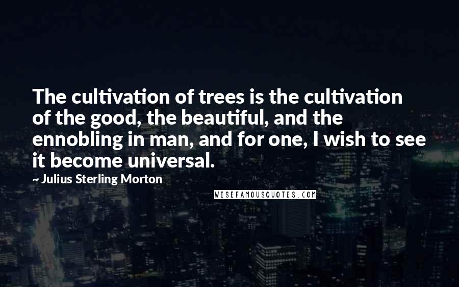 Julius Sterling Morton Quotes: The cultivation of trees is the cultivation of the good, the beautiful, and the ennobling in man, and for one, I wish to see it become universal.