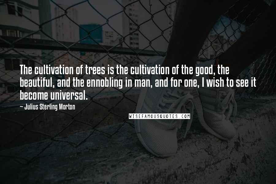 Julius Sterling Morton Quotes: The cultivation of trees is the cultivation of the good, the beautiful, and the ennobling in man, and for one, I wish to see it become universal.