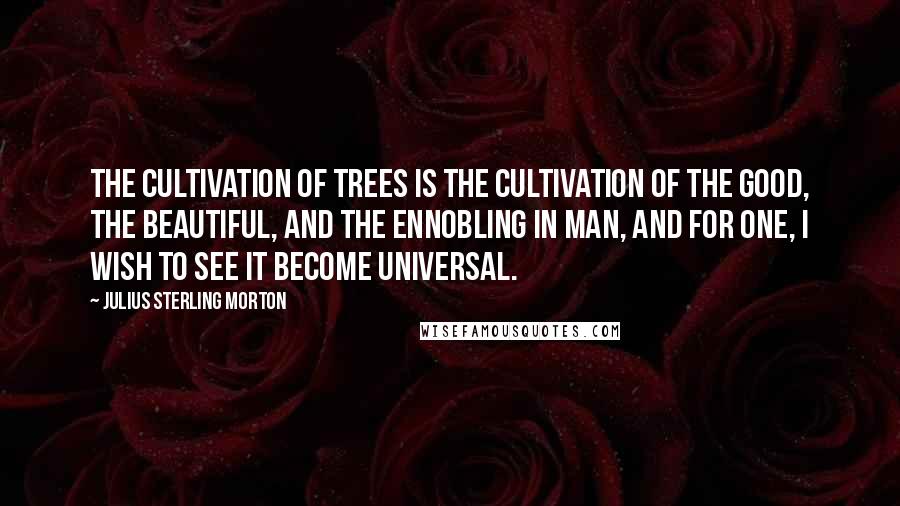 Julius Sterling Morton Quotes: The cultivation of trees is the cultivation of the good, the beautiful, and the ennobling in man, and for one, I wish to see it become universal.