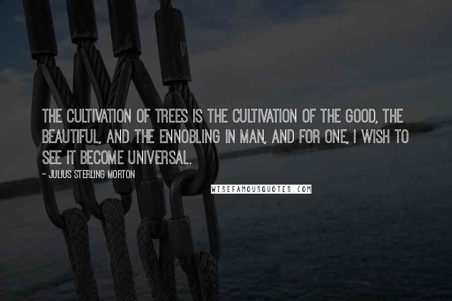 Julius Sterling Morton Quotes: The cultivation of trees is the cultivation of the good, the beautiful, and the ennobling in man, and for one, I wish to see it become universal.