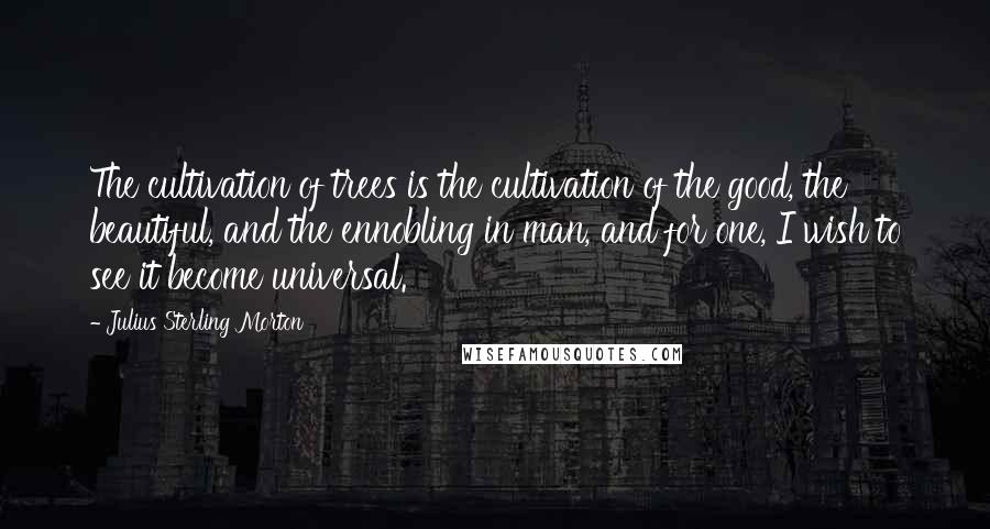 Julius Sterling Morton Quotes: The cultivation of trees is the cultivation of the good, the beautiful, and the ennobling in man, and for one, I wish to see it become universal.