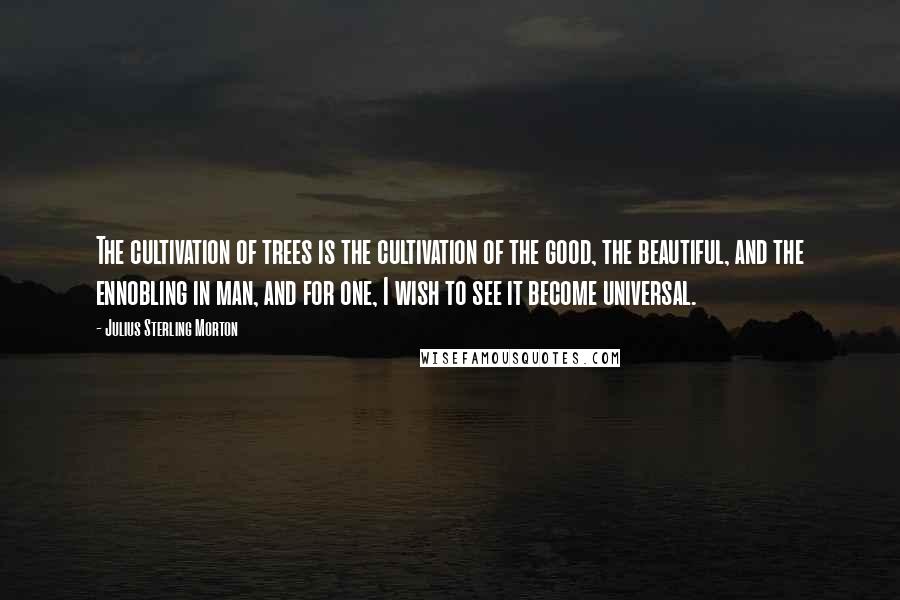 Julius Sterling Morton Quotes: The cultivation of trees is the cultivation of the good, the beautiful, and the ennobling in man, and for one, I wish to see it become universal.