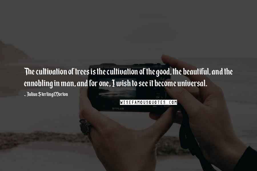 Julius Sterling Morton Quotes: The cultivation of trees is the cultivation of the good, the beautiful, and the ennobling in man, and for one, I wish to see it become universal.