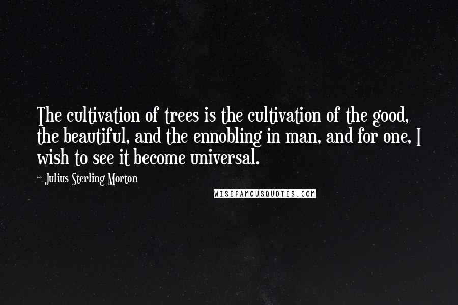 Julius Sterling Morton Quotes: The cultivation of trees is the cultivation of the good, the beautiful, and the ennobling in man, and for one, I wish to see it become universal.