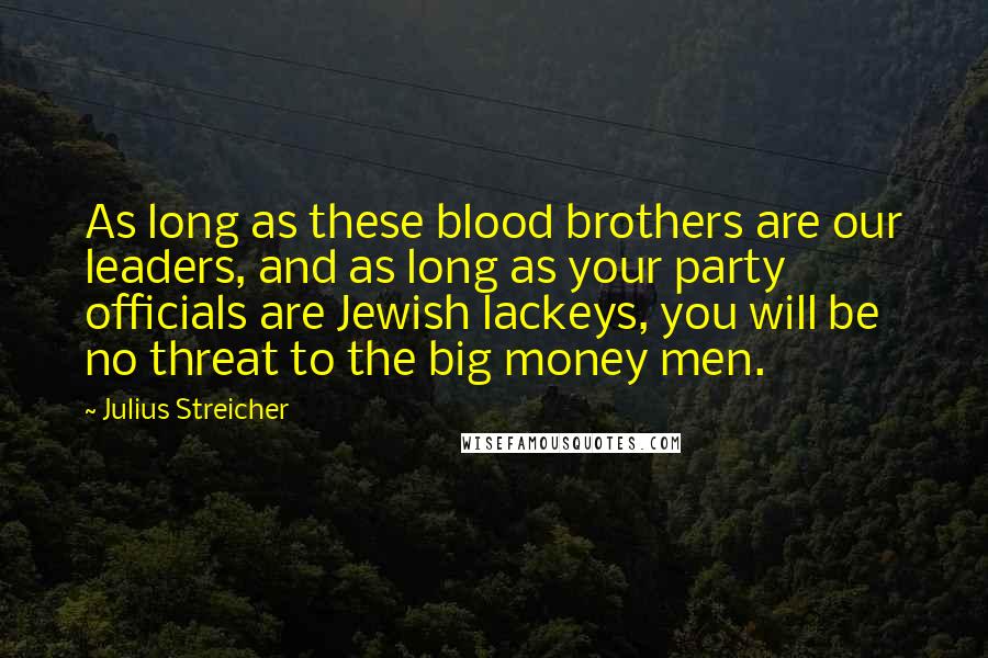 Julius Streicher Quotes: As long as these blood brothers are our leaders, and as long as your party officials are Jewish lackeys, you will be no threat to the big money men.