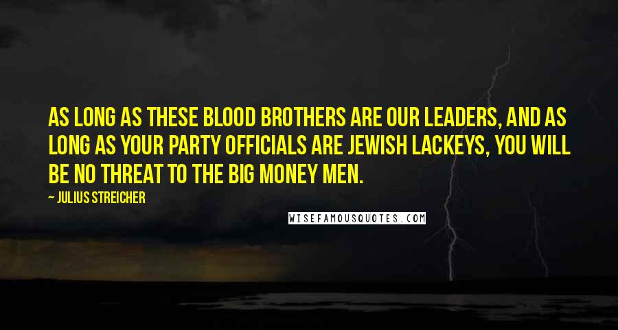 Julius Streicher Quotes: As long as these blood brothers are our leaders, and as long as your party officials are Jewish lackeys, you will be no threat to the big money men.