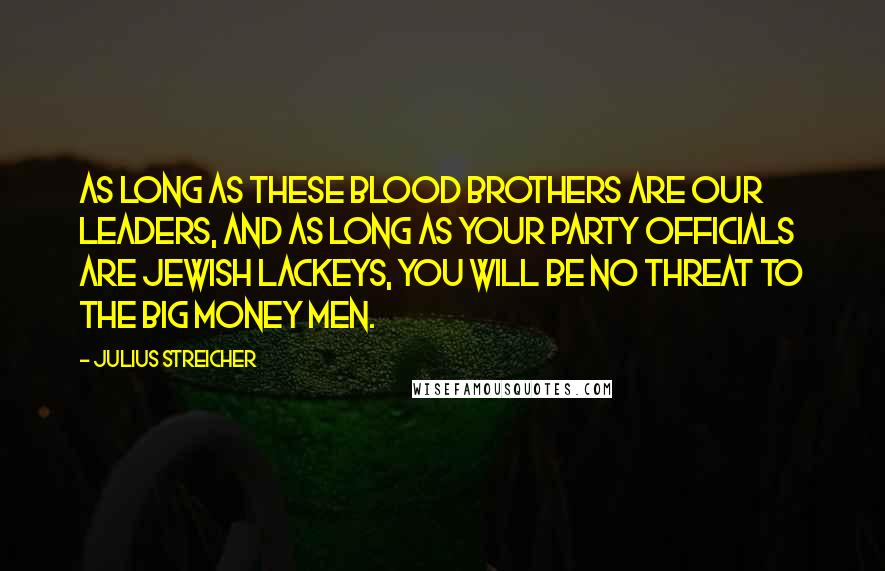 Julius Streicher Quotes: As long as these blood brothers are our leaders, and as long as your party officials are Jewish lackeys, you will be no threat to the big money men.
