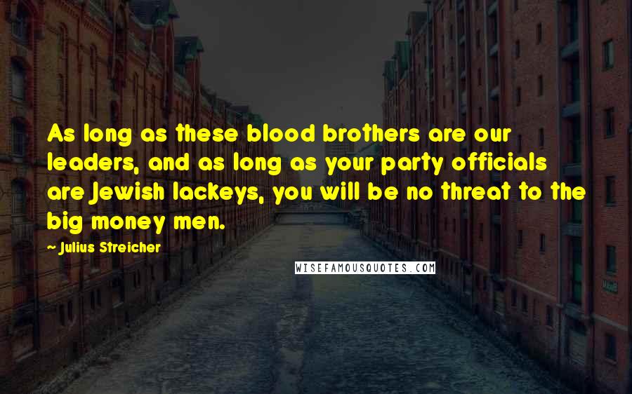 Julius Streicher Quotes: As long as these blood brothers are our leaders, and as long as your party officials are Jewish lackeys, you will be no threat to the big money men.