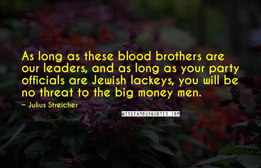Julius Streicher Quotes: As long as these blood brothers are our leaders, and as long as your party officials are Jewish lackeys, you will be no threat to the big money men.