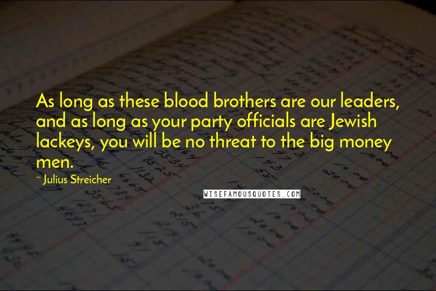 Julius Streicher Quotes: As long as these blood brothers are our leaders, and as long as your party officials are Jewish lackeys, you will be no threat to the big money men.