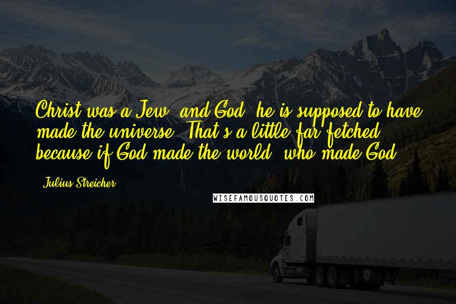 Julius Streicher Quotes: Christ was a Jew, and God, he is supposed to have made the universe. That's a little far-fetched because if God made the world, who made God?