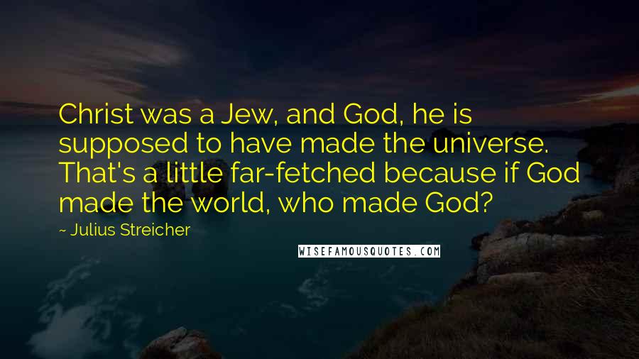 Julius Streicher Quotes: Christ was a Jew, and God, he is supposed to have made the universe. That's a little far-fetched because if God made the world, who made God?