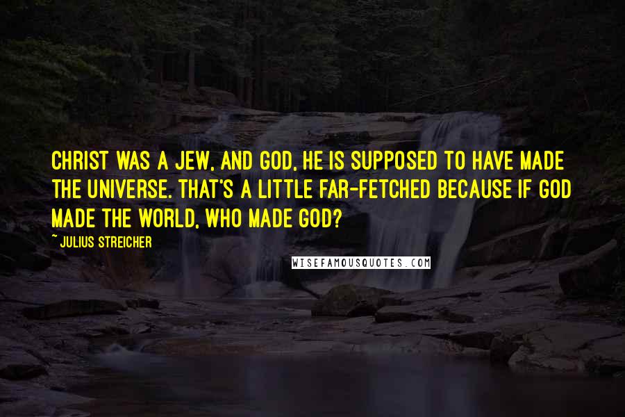 Julius Streicher Quotes: Christ was a Jew, and God, he is supposed to have made the universe. That's a little far-fetched because if God made the world, who made God?