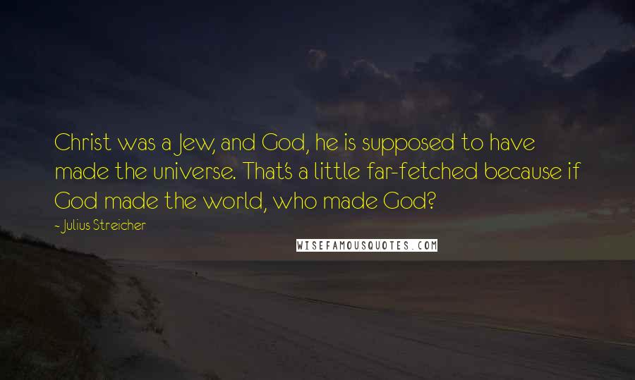 Julius Streicher Quotes: Christ was a Jew, and God, he is supposed to have made the universe. That's a little far-fetched because if God made the world, who made God?