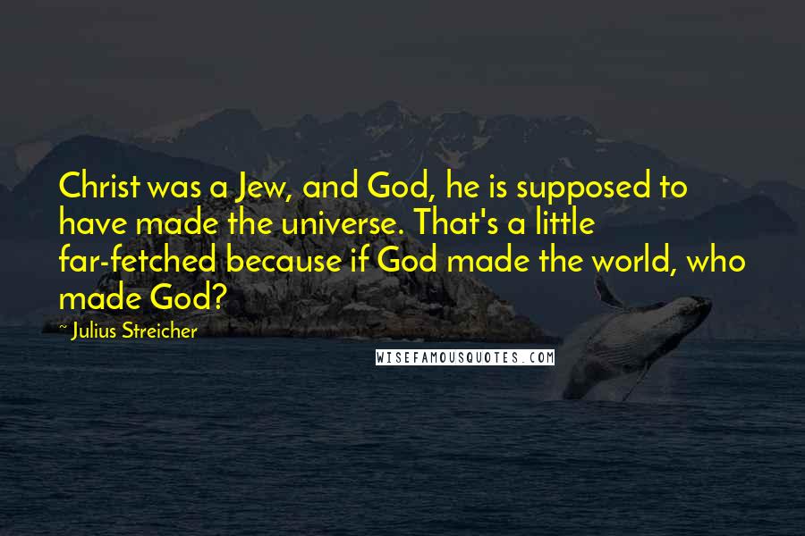 Julius Streicher Quotes: Christ was a Jew, and God, he is supposed to have made the universe. That's a little far-fetched because if God made the world, who made God?