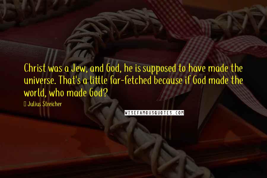 Julius Streicher Quotes: Christ was a Jew, and God, he is supposed to have made the universe. That's a little far-fetched because if God made the world, who made God?