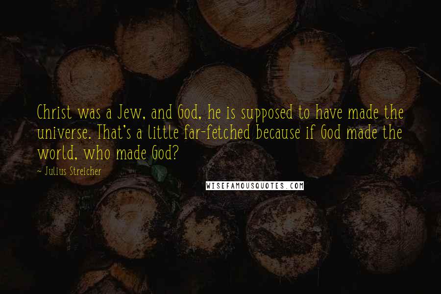 Julius Streicher Quotes: Christ was a Jew, and God, he is supposed to have made the universe. That's a little far-fetched because if God made the world, who made God?