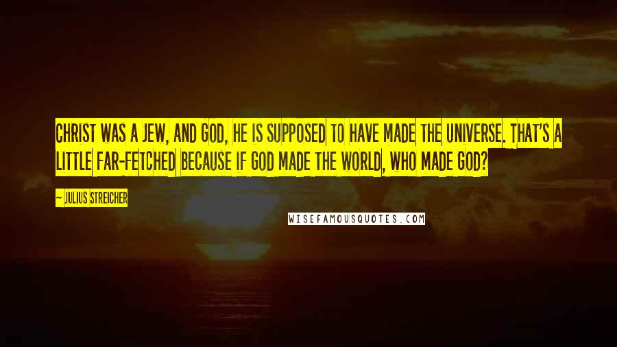 Julius Streicher Quotes: Christ was a Jew, and God, he is supposed to have made the universe. That's a little far-fetched because if God made the world, who made God?