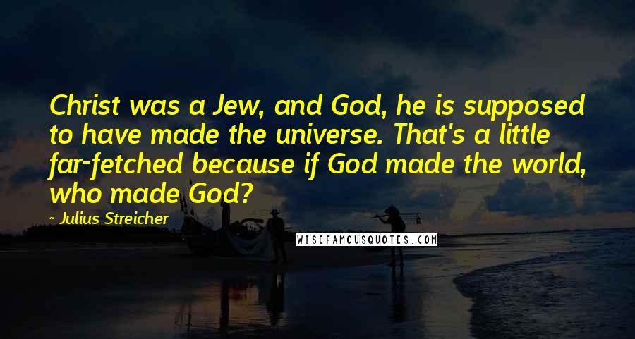 Julius Streicher Quotes: Christ was a Jew, and God, he is supposed to have made the universe. That's a little far-fetched because if God made the world, who made God?