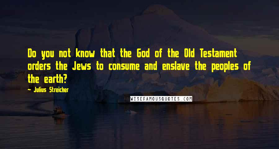 Julius Streicher Quotes: Do you not know that the God of the Old Testament orders the Jews to consume and enslave the peoples of the earth?