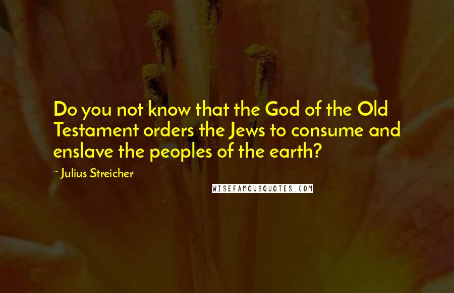 Julius Streicher Quotes: Do you not know that the God of the Old Testament orders the Jews to consume and enslave the peoples of the earth?