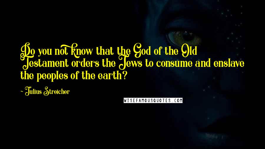 Julius Streicher Quotes: Do you not know that the God of the Old Testament orders the Jews to consume and enslave the peoples of the earth?