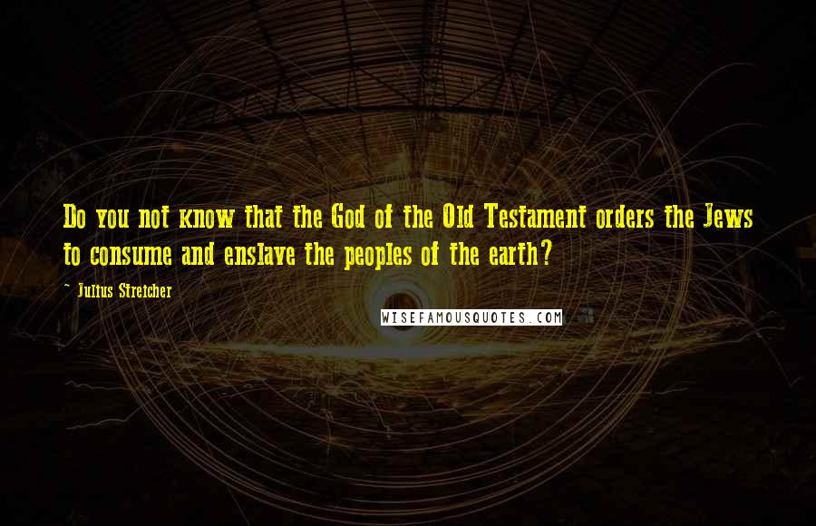 Julius Streicher Quotes: Do you not know that the God of the Old Testament orders the Jews to consume and enslave the peoples of the earth?