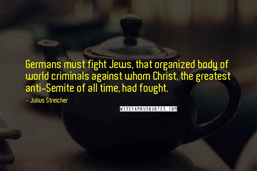 Julius Streicher Quotes: Germans must fight Jews, that organized body of world criminals against whom Christ, the greatest anti-Semite of all time, had fought.