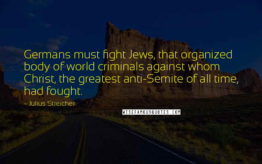 Julius Streicher Quotes: Germans must fight Jews, that organized body of world criminals against whom Christ, the greatest anti-Semite of all time, had fought.