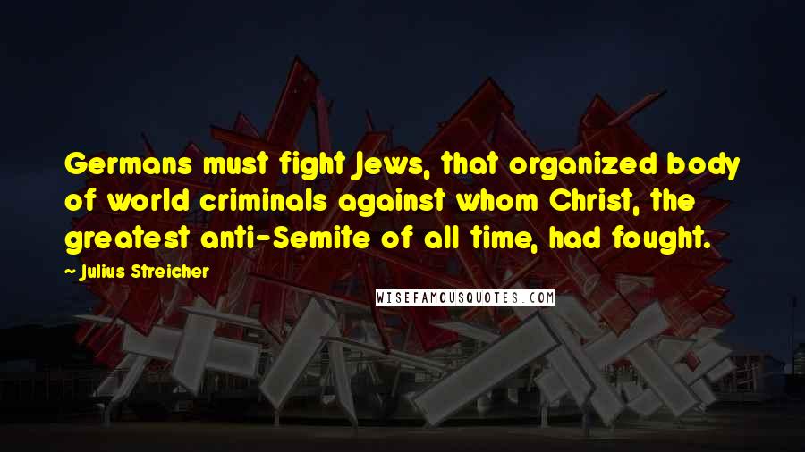 Julius Streicher Quotes: Germans must fight Jews, that organized body of world criminals against whom Christ, the greatest anti-Semite of all time, had fought.