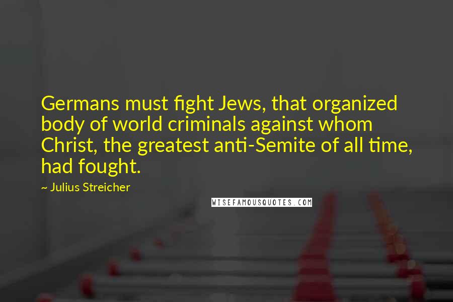 Julius Streicher Quotes: Germans must fight Jews, that organized body of world criminals against whom Christ, the greatest anti-Semite of all time, had fought.