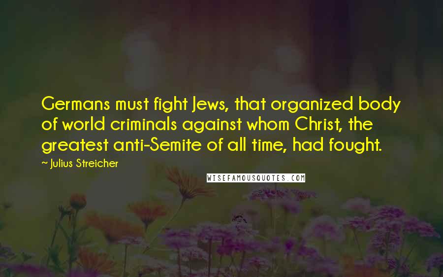 Julius Streicher Quotes: Germans must fight Jews, that organized body of world criminals against whom Christ, the greatest anti-Semite of all time, had fought.