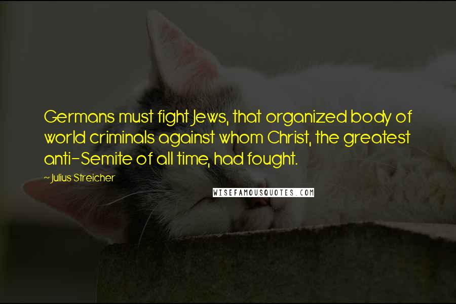 Julius Streicher Quotes: Germans must fight Jews, that organized body of world criminals against whom Christ, the greatest anti-Semite of all time, had fought.