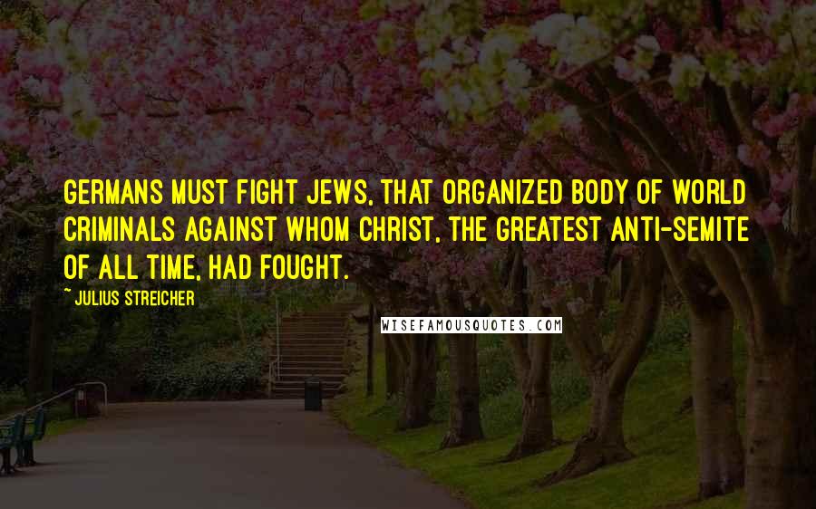 Julius Streicher Quotes: Germans must fight Jews, that organized body of world criminals against whom Christ, the greatest anti-Semite of all time, had fought.