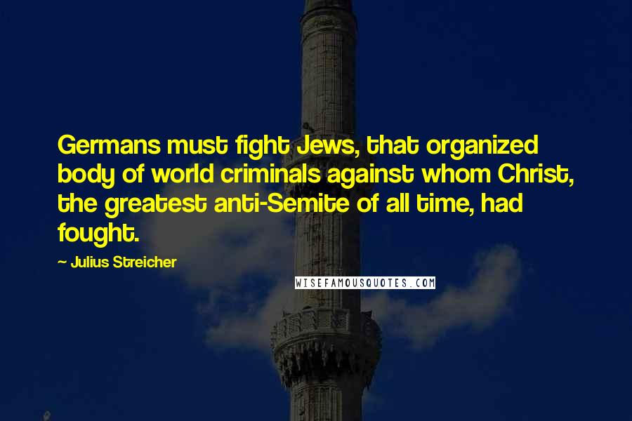 Julius Streicher Quotes: Germans must fight Jews, that organized body of world criminals against whom Christ, the greatest anti-Semite of all time, had fought.