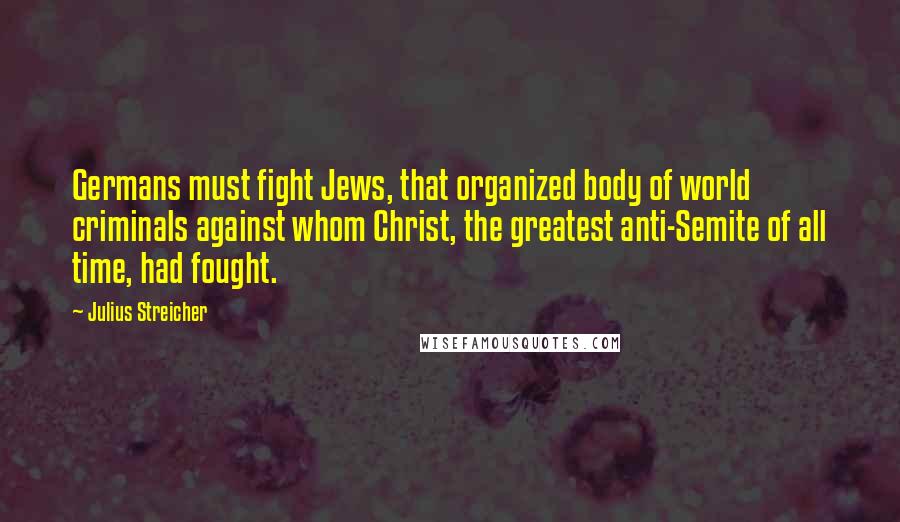 Julius Streicher Quotes: Germans must fight Jews, that organized body of world criminals against whom Christ, the greatest anti-Semite of all time, had fought.