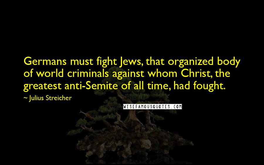 Julius Streicher Quotes: Germans must fight Jews, that organized body of world criminals against whom Christ, the greatest anti-Semite of all time, had fought.