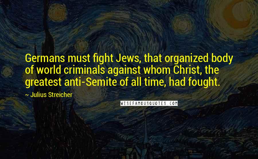 Julius Streicher Quotes: Germans must fight Jews, that organized body of world criminals against whom Christ, the greatest anti-Semite of all time, had fought.