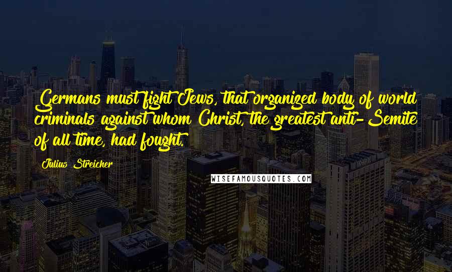 Julius Streicher Quotes: Germans must fight Jews, that organized body of world criminals against whom Christ, the greatest anti-Semite of all time, had fought.