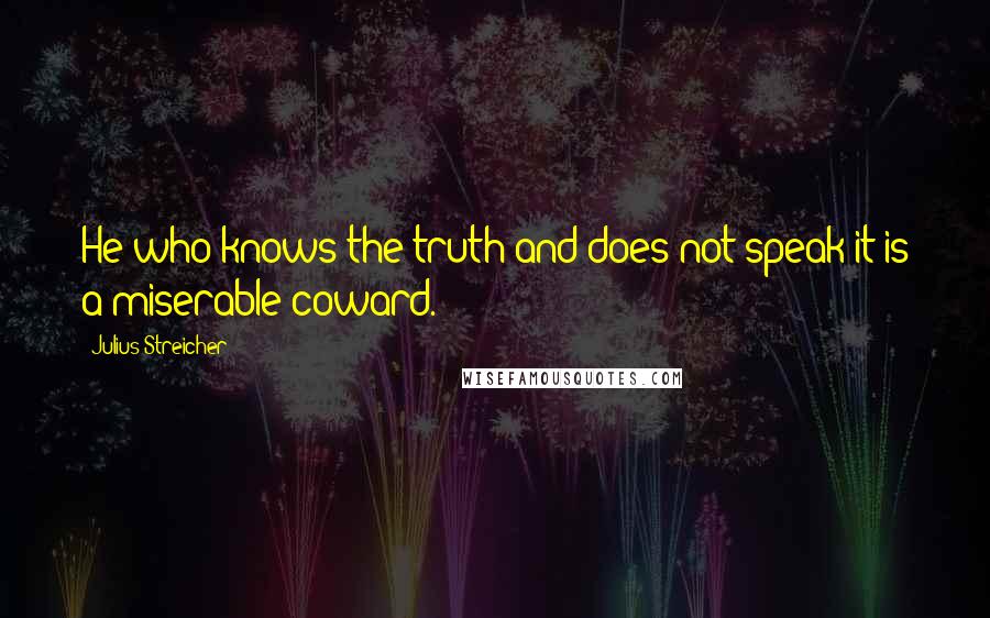 Julius Streicher Quotes: He who knows the truth and does not speak it is a miserable coward.