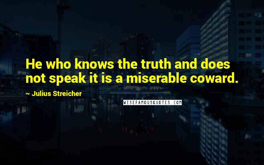 Julius Streicher Quotes: He who knows the truth and does not speak it is a miserable coward.