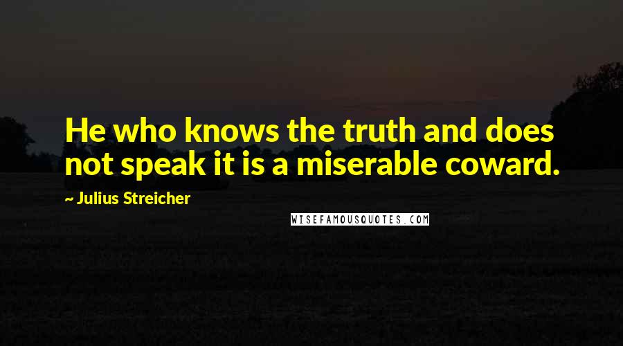 Julius Streicher Quotes: He who knows the truth and does not speak it is a miserable coward.