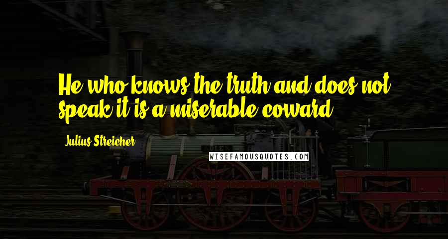 Julius Streicher Quotes: He who knows the truth and does not speak it is a miserable coward.