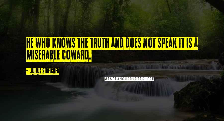 Julius Streicher Quotes: He who knows the truth and does not speak it is a miserable coward.