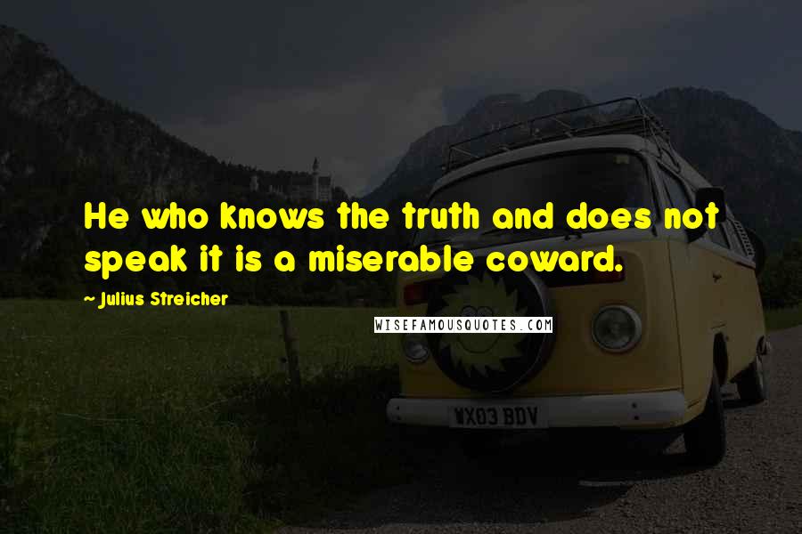 Julius Streicher Quotes: He who knows the truth and does not speak it is a miserable coward.