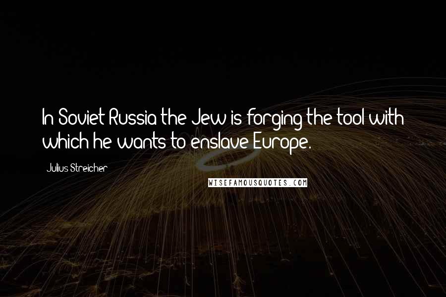 Julius Streicher Quotes: In Soviet-Russia the Jew is forging the tool with which he wants to enslave Europe.