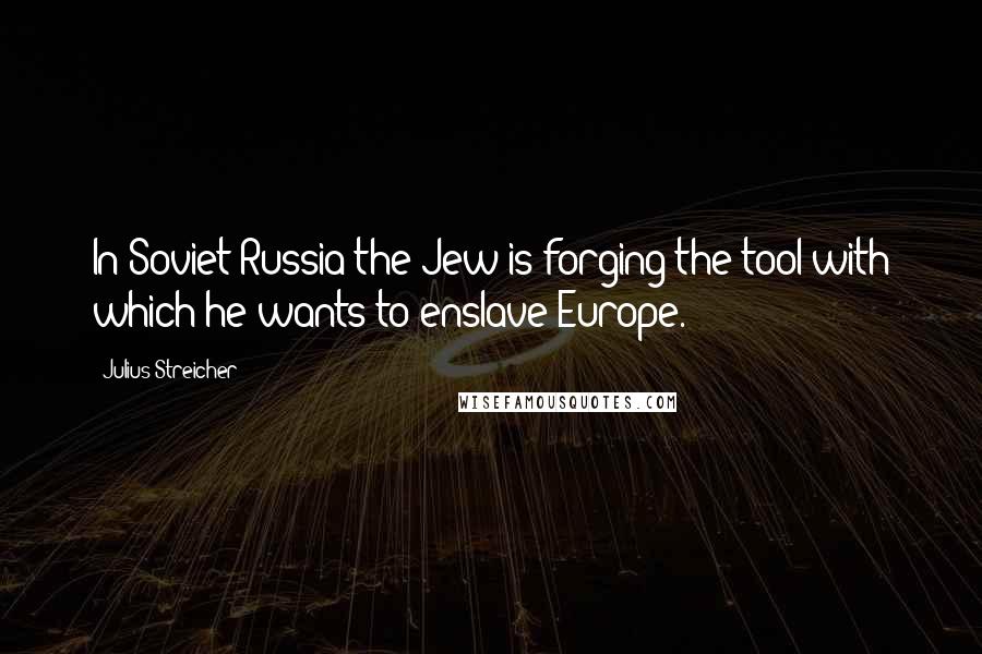 Julius Streicher Quotes: In Soviet-Russia the Jew is forging the tool with which he wants to enslave Europe.