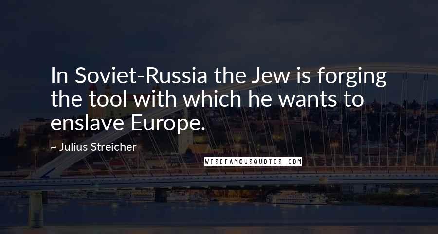 Julius Streicher Quotes: In Soviet-Russia the Jew is forging the tool with which he wants to enslave Europe.