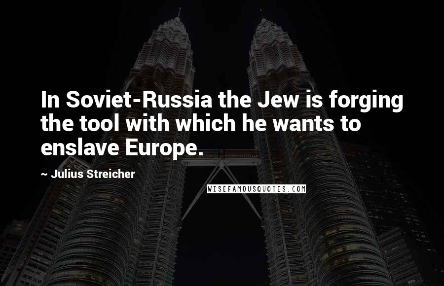 Julius Streicher Quotes: In Soviet-Russia the Jew is forging the tool with which he wants to enslave Europe.