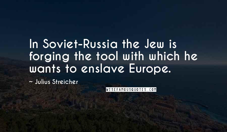 Julius Streicher Quotes: In Soviet-Russia the Jew is forging the tool with which he wants to enslave Europe.